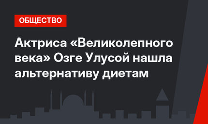 Актриса «Великолепного века» Озге Улусой нашла альтернативу диетам