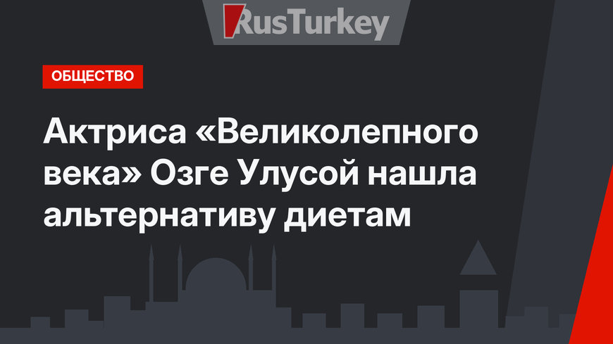 Актриса «Великолепного века» Озге Улусой нашла альтернативу диетам