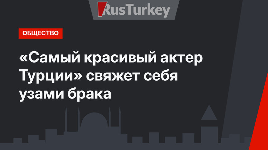 «Самый красивый актер Турции» свяжет себя узами брака