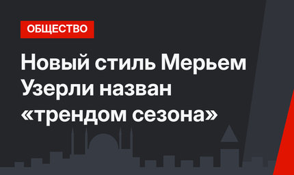Новый стиль Мерьем Узерли назван «трендом сезона»