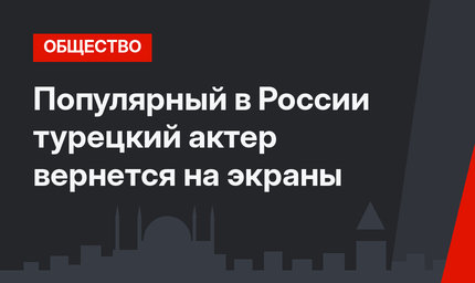 Популярный в России турецкий актер вернется на экраны