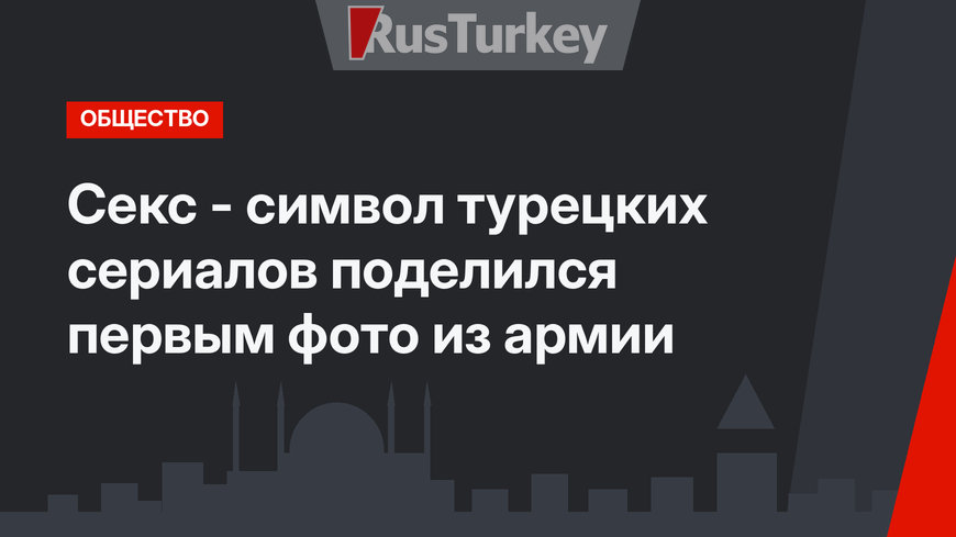Секс - символ турецких сериалов поделился первым фото из армии