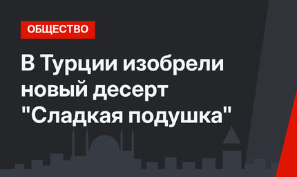 В Турции изобрели новый десерт "Сладкая подушка"
