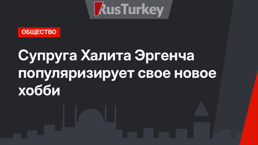 Супруга Халита Эргенча популяризирует свое новое хобби