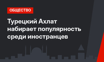 Турецкий Ахлат набирает популярность среди иностранцев