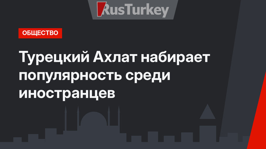 Турецкий Ахлат набирает популярность среди иностранцев