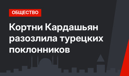  Кортни Кардашьян разозлила турецких поклонников