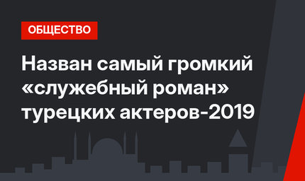 Назван самый громкий «служебный роман» турецких актеров-2019