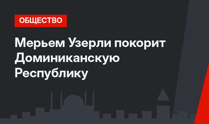 Мерьем Узерли покорит Доминиканскую Республику