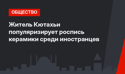 Житель Кютахьи популяризирует роспись керамики среди иностранцев