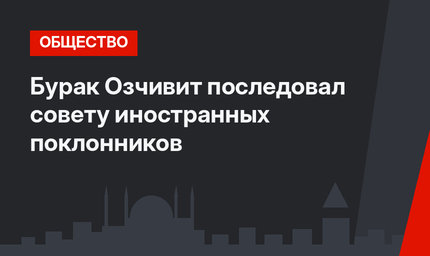 Бурак Озчивит последовал совету иностранных поклонников
