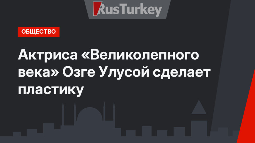 Актриса «Великолепного века» Озге Улусой сделает пластику