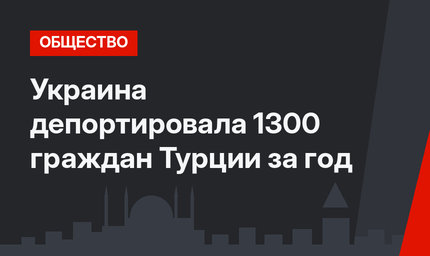 Украина депортировала 1300 граждан Турции за год