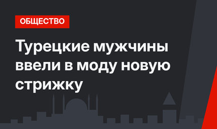 Турецкие мужчины ввели в моду новую стрижку