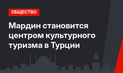 Мардин становится центром культурного туризма в Турции