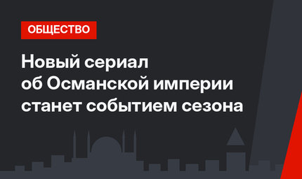 Новый сериал об Османской империи станет событием сезона