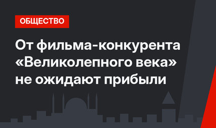 От фильма-конкурента «Великолепного века» не ожидают прибыли