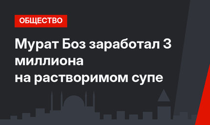 Мурат Боз заработал 3 миллиона на растворимом супе