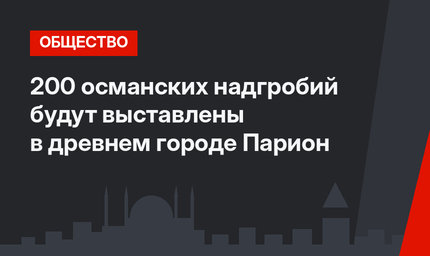 200 османских надгробий будут выставлены в древнем городе Парион