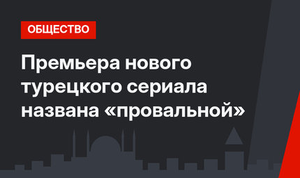 Премьера нового турецкого сериала названа «провальной»