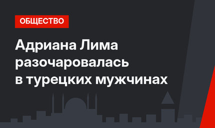 Адриана Лима разочаровалась в турецких мужчинах