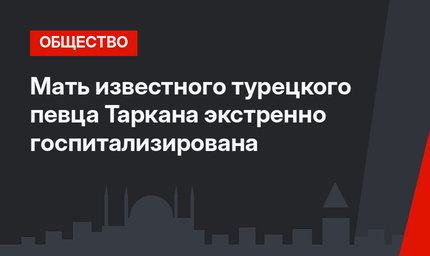 Мать известного турецкого певца Таркана экстренно госпитализирована