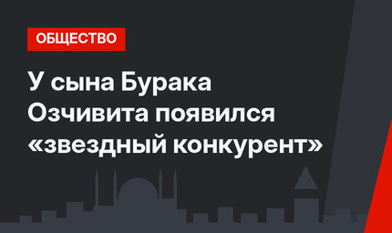 У сына Бурака Озчивита  появился «звездный конкурент»