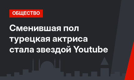 Сменившая пол турецкая актриса стала звездой Youtube