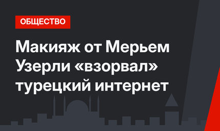Макияж от Мерьем Узерли «взорвал» турецкий интернет