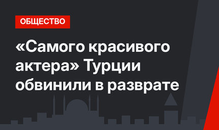 «Самого красивого актера» Турции обвинили в разврате