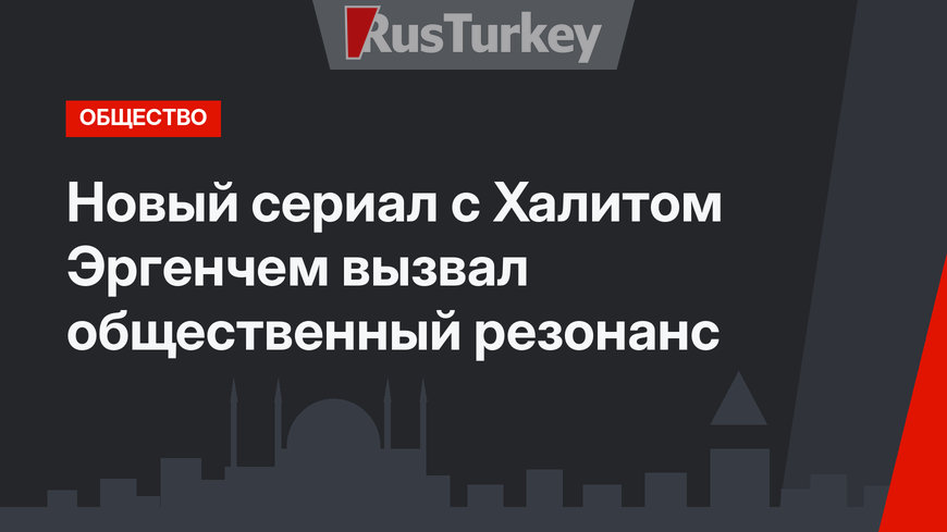 Новый сериал с Халитом Эргенчем вызвал общественный резонанс