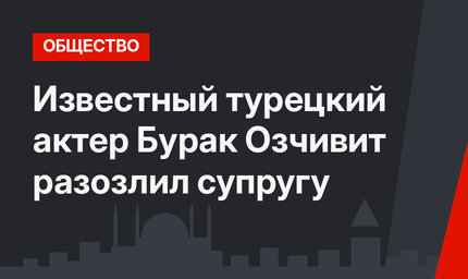 Известный турецкий актер Бурак Озчивит разозлил супругу