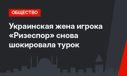 Украинская жена игрока «Ризеспор» снова шокировала турок