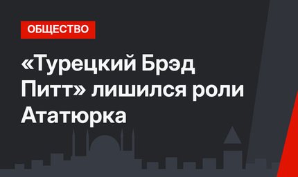 «Турецкий Брэд Питт» лишился роли Ататюрка