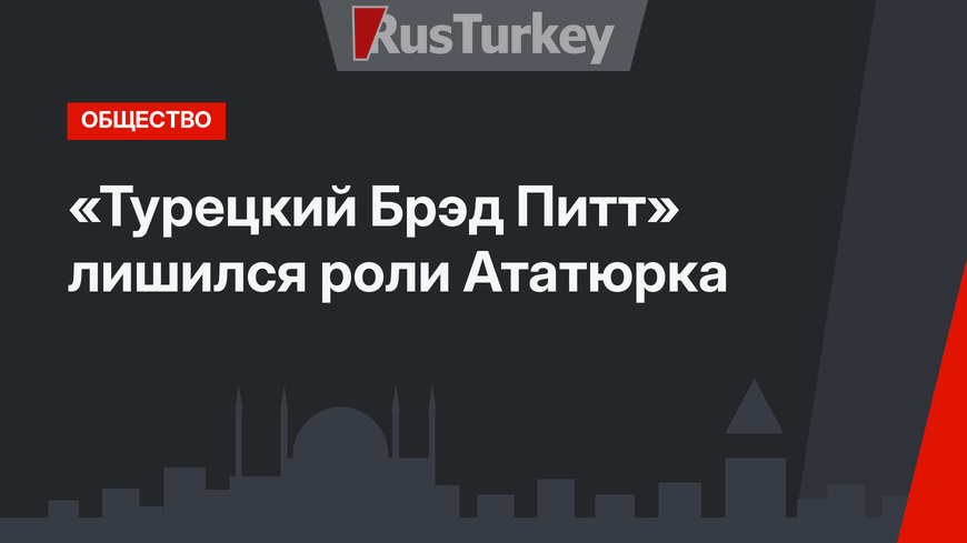 «Турецкий Брэд Питт» лишился роли Ататюрка