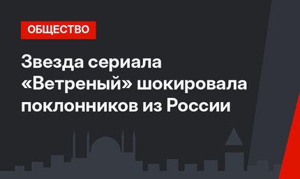 Звезда сериала «Ветреный» шокировала поклонников из России