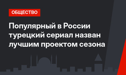 Популярный в России турецкий сериал назван лучшим проектом сезона