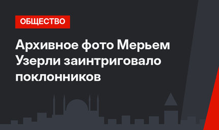 Архивное фото Мерьем Узерли заинтриговало поклонников
