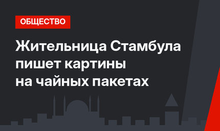 Жительница Стамбула пишет картины на чайных пакетах