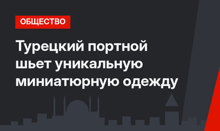 Турецкий портной шьет уникальную миниатюрную одежду