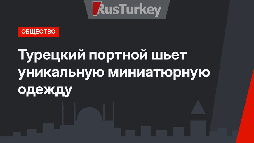 Турецкий портной шьет уникальную миниатюрную одежду