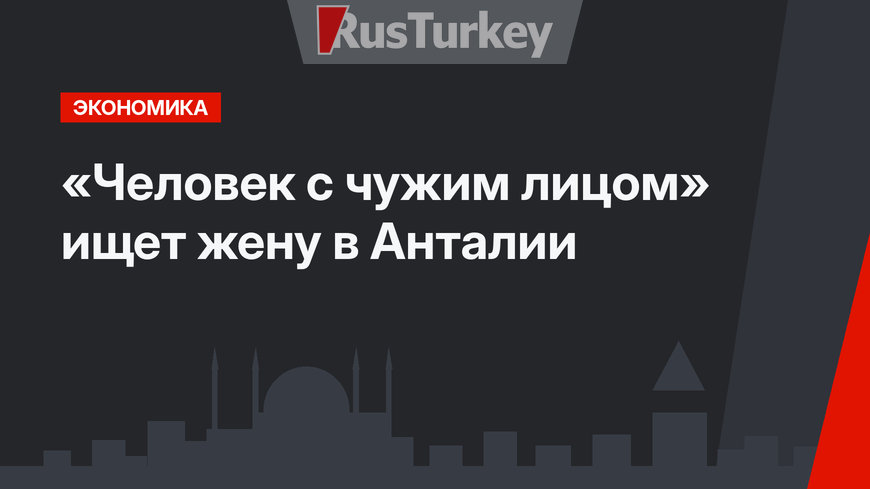 «Человек с чужим лицом» ищет жену в Анталии