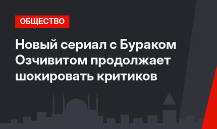 Новый сериал с Бураком Озчивитом продолжает шокировать критиков
