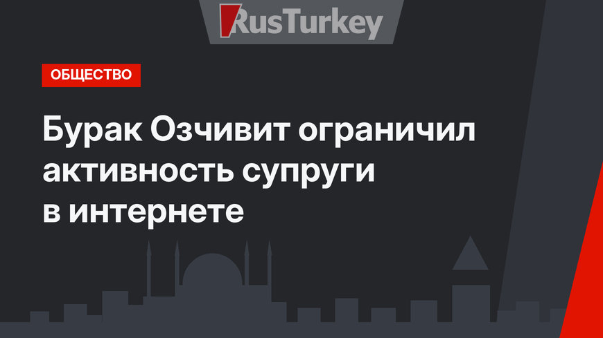 Бурак Озчивит ограничил активность супруги в интернете