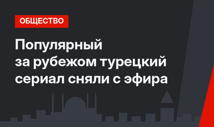 Популярный за рубежом турецкий сериал сняли с эфира