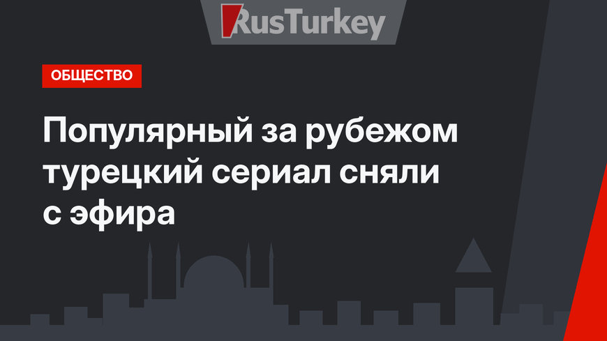 Популярный за рубежом турецкий сериал сняли с эфира