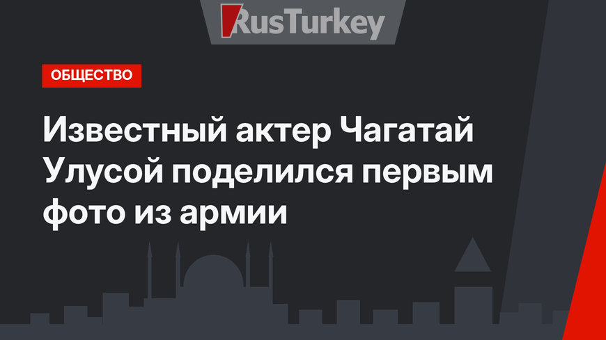 Известный актер Чагатай Улусой поделился первым фото из армии