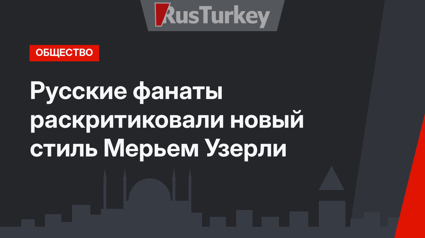 Русские фанаты раскритиковали новый стиль Мерьем Узерли