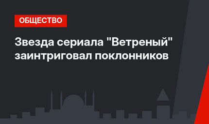 Звезда сериала "Ветреный" заинтриговал поклонников