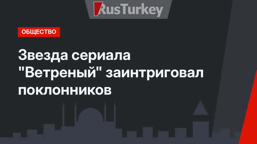 Звезда сериала "Ветреный" заинтриговал поклонников